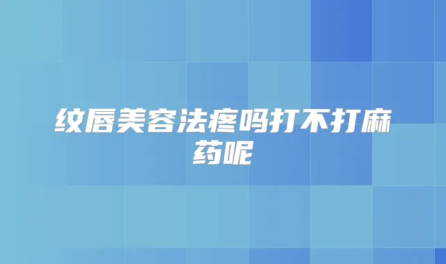 纹唇美容法疼吗打不打麻药呢