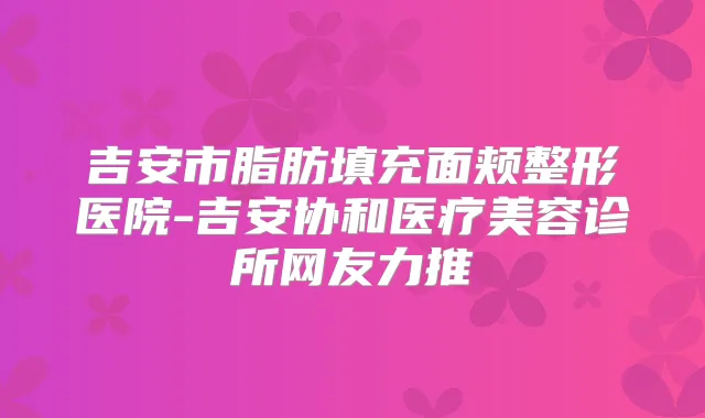 吉安市脂肪填充面颊整形医院-吉安协和医疗美容诊所网友力推