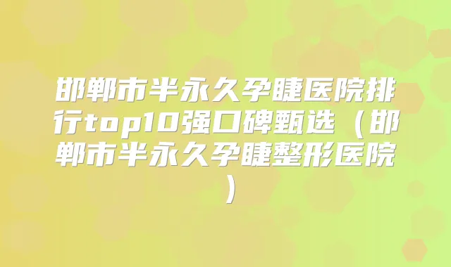 邯郸市半永久孕睫医院排行top10强口碑甄选（邯郸市半永久孕睫整形医院）