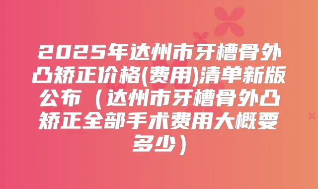 2025年达州市牙槽骨外凸矫正价格(费用)清单新版公布(达州市牙槽骨外凸矫正全部手术费用大概要多少)