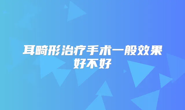耳畸形手术一般效果好不好