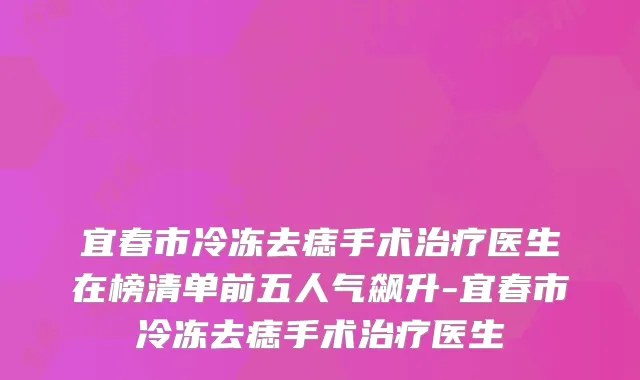 宜春市冷冻去痣手术医生在榜清单前五人气飙升-宜春市冷冻去痣手术医生