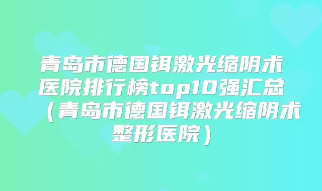 青岛市德国铒激光缩阴术医院排行榜top10强汇总(青岛市德国铒激光缩阴术整形医院)