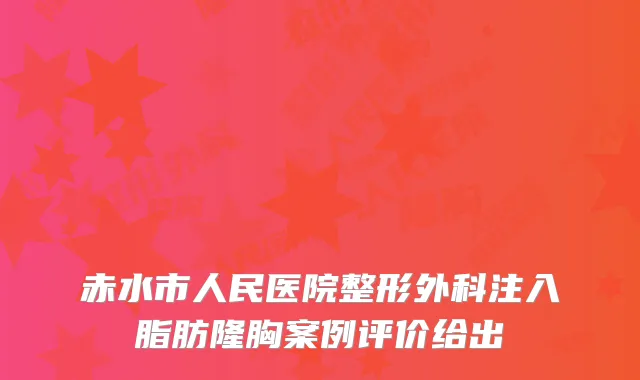 赤水市人民医院整形外科注入脂肪隆胸案例评价给出