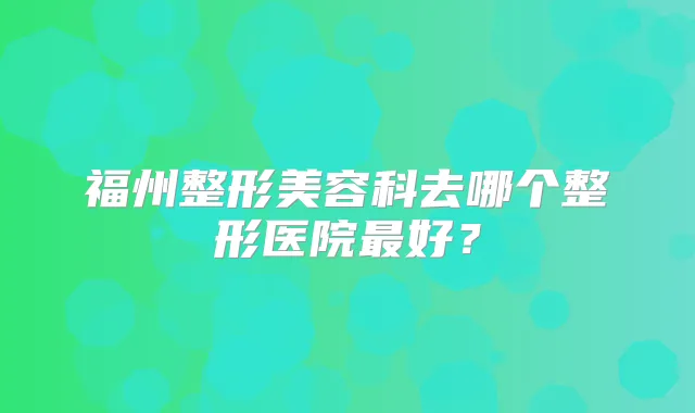福州整形美容科去哪个整形医院好?