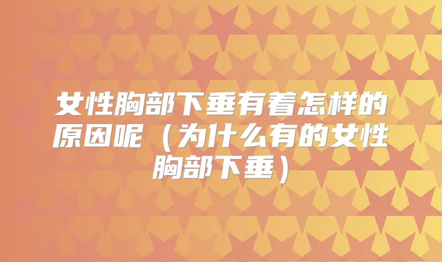 女性胸部下垂有着怎样的原因呢(为什么有的女性胸部下垂)