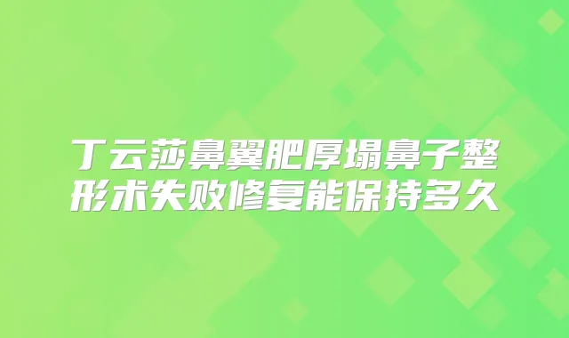 丁云莎鼻翼肥厚塌鼻子整形术失败修复能保持多久