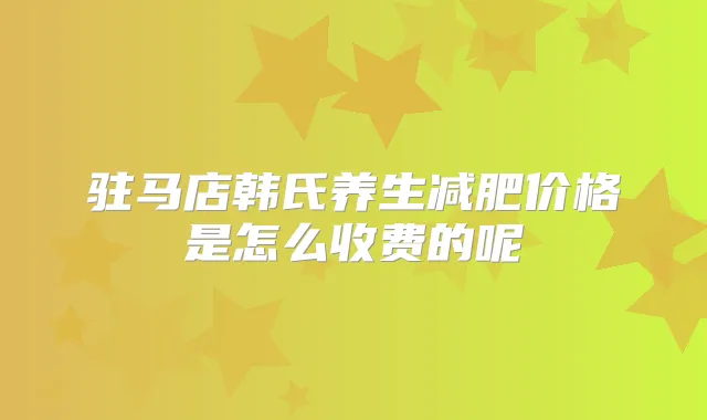 驻马店韩氏养生减肥价格是怎么收费的呢