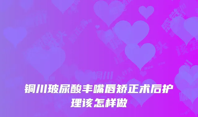 铜川玻尿酸丰嘴唇矫正术后护理该怎样做