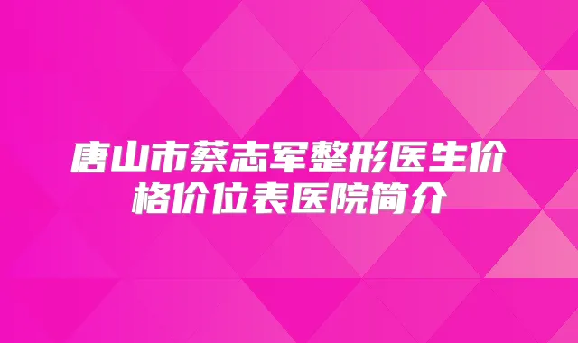 唐山市蔡志军整形医生价格价位表医院简介