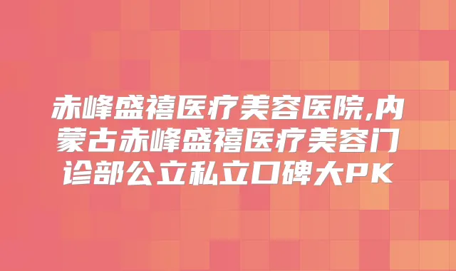 赤峰盛禧医疗美容医院,内蒙古赤峰盛禧医疗美容门诊部公立私立口碑大PK