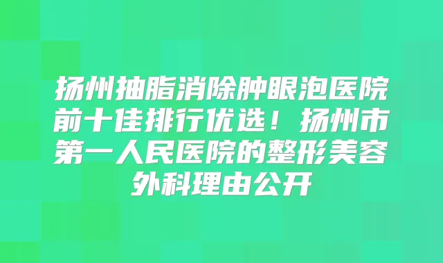 扬州抽脂消除肿眼泡医院前十佳排行优选!扬州市第一人民医院的整形美容外科理由公开