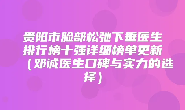贵阳市脸部松弛下垂医生排行榜十强详细榜单更新(邓诚医生口碑与实力的选择)