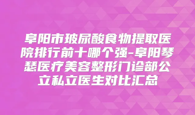 title="阜阳市玻尿酸食物提取医院排行前十哪个强-阜阳琴瑟医疗美容整形门诊部公立私立医生对比汇总"