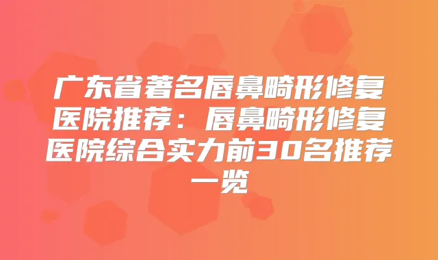 广东省著名唇鼻畸形修复医院推荐:唇鼻畸形修复医院综合实力前30名推荐一览