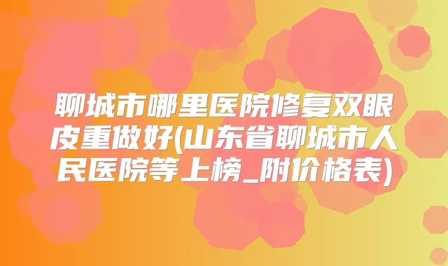 聊城市哪里医院修复双眼皮重做好(山东省聊城市人民医院等上榜_附价格表)