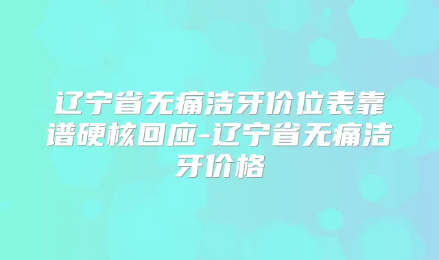 辽宁省洁牙价位表靠谱硬核回应-辽宁省洁牙价格