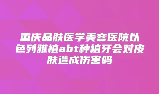 重庆晶肤医学美容医院以色列雅植abt种植牙会对皮肤造成伤害吗