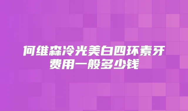 何维森冷光美白四环素牙费用一般多少钱