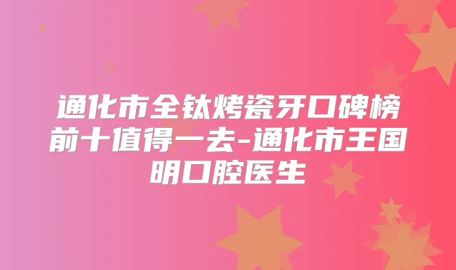通化市全钛烤瓷牙口碑榜前十值得一去-通化市王国明口腔医生
