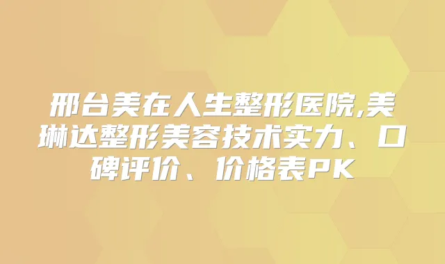 邢台美在人生整形医院,美琳达整形美容技术实力、口碑评价、价格表PK