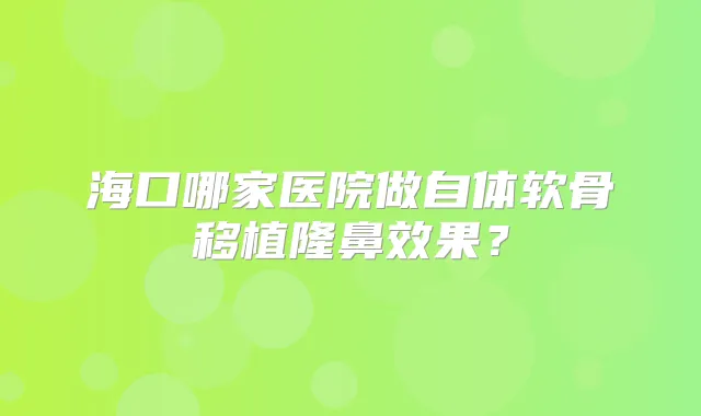 海口哪家医院做自体软骨移植隆鼻效果?