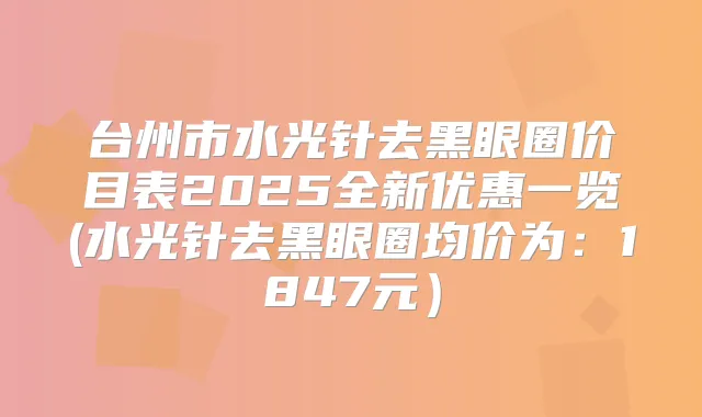台州市水光针去黑眼圈价目表2025全新优惠一览(水光针去黑眼圈均价为：1847元）