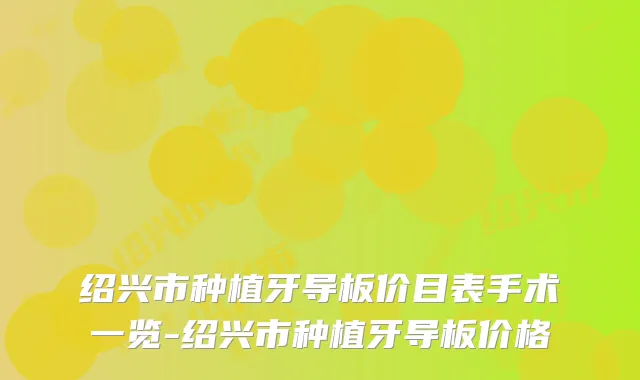 绍兴市种植牙导板价目表手术一览-绍兴市种植牙导板价格