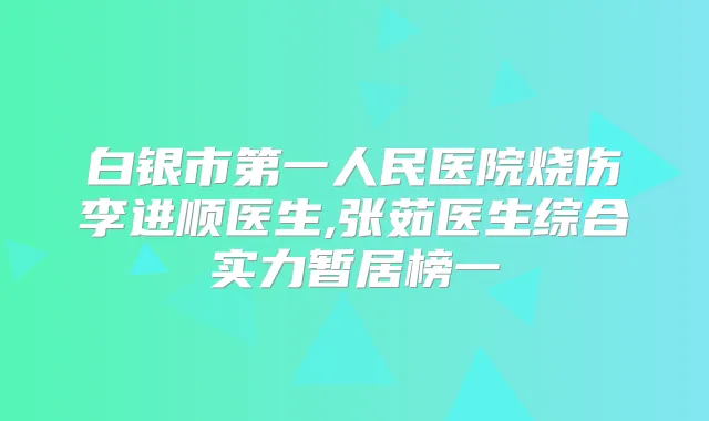 白银市第一人民医院烧伤李进顺医生,张茹医生综合实力暂居榜一