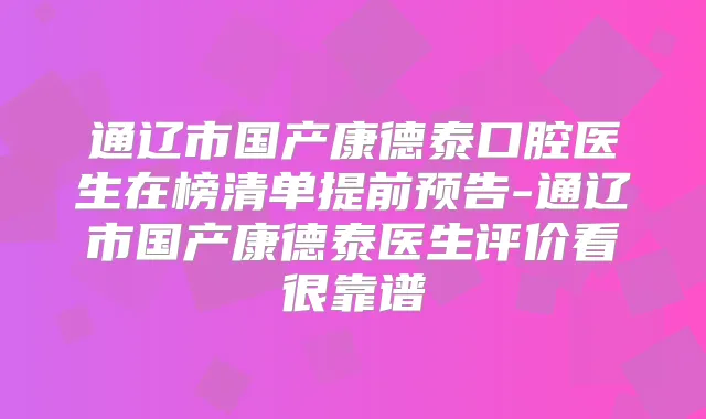 通辽市国产康德泰口腔医生在榜清单提前预告-通辽市国产康德泰医生评价看很靠谱
