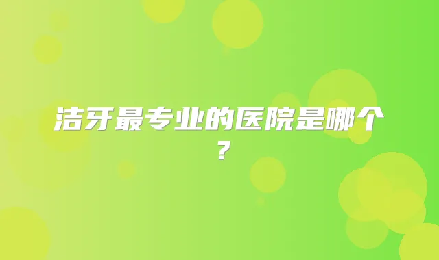 洁牙专业的医院是哪个?
