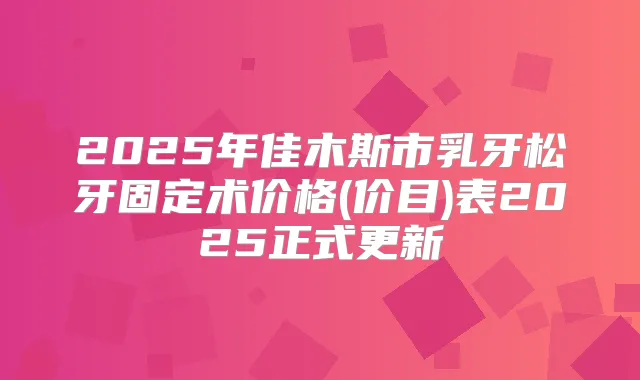 2025年佳木斯市乳牙松牙固定术价格(价目)表2025正式更新