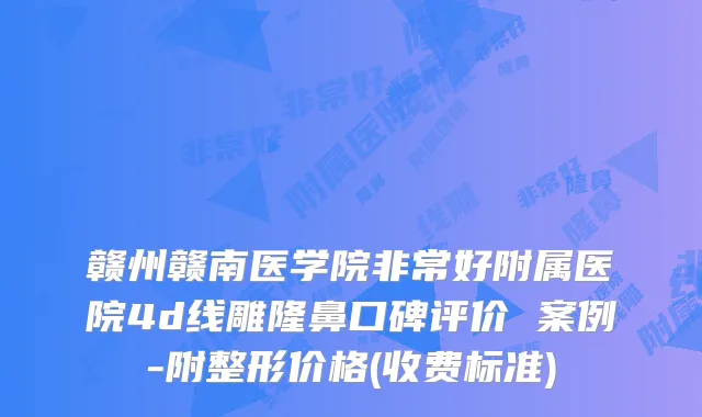 赣州赣南医学院好附属医院4d线雕隆鼻口碑评价 案例-附整形价格(收费标准)