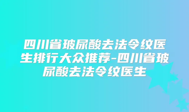 四川省玻尿酸去法令纹医生排行大众推荐-四川省玻尿酸去法令纹医生