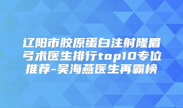 辽阳市胶原蛋白注射隆眉弓术医生排行top10专位推荐-吴海燕医生再霸榜