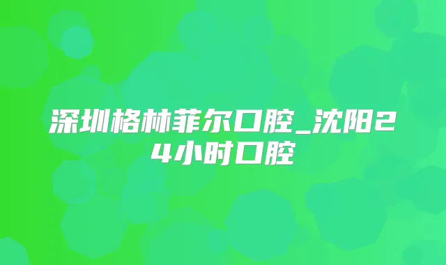 深圳格林菲尔口腔_沈阳24小时口腔