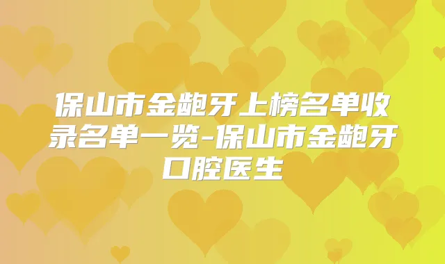 保山市金龅牙上榜名单收录名单一览-保山市金龅牙口腔医生