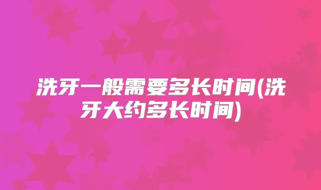 洗牙一般需要多长时间(洗牙大约多长时间)