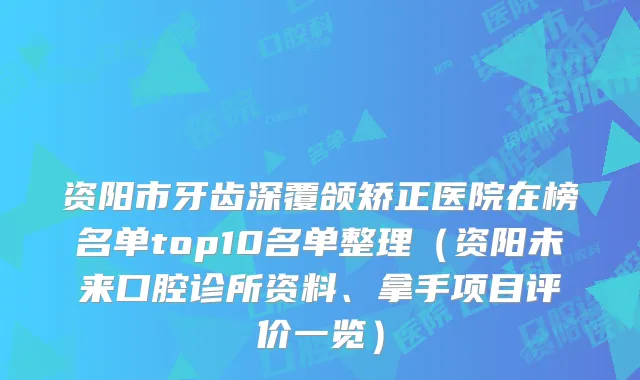 资阳市牙齿深覆颌矫正医院在榜名单top10名单整理（资阳未来口腔诊所资料、拿手项目评价一览）