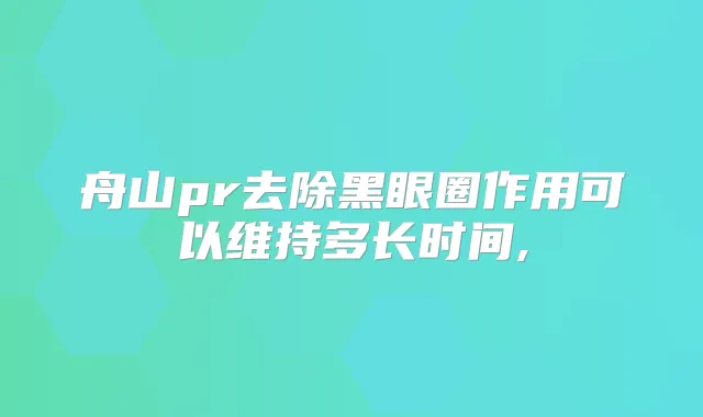 舟山pr去除黑眼圈作用可以维持多长时间,