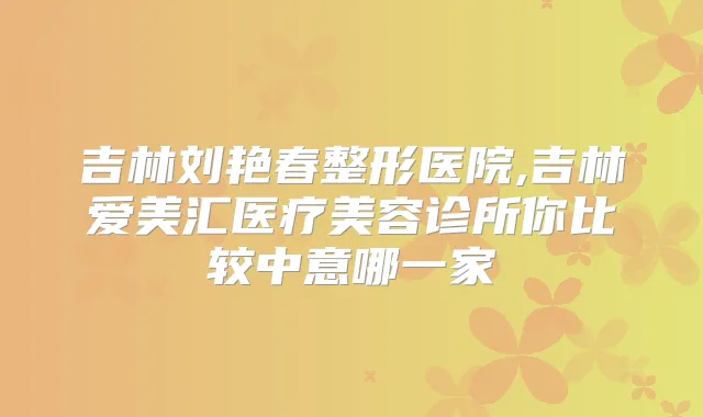 吉林刘艳春整形医院,吉林爱美汇医疗美容诊所你比较中意哪一家