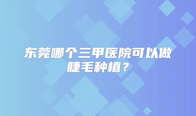 东莞哪个三甲医院可以做睫毛种植？
