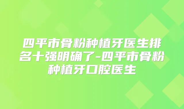 四平市骨粉种植牙医生排名十强明确了-四平市骨粉种植牙口腔医生