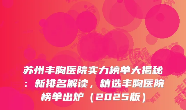 苏州丰胸医院实力榜单大揭秘：新排名解读，精选丰胸医院榜单出炉（2025版）