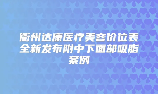 衢州达康医疗美容价位表全新发布附中下面部吸脂案例