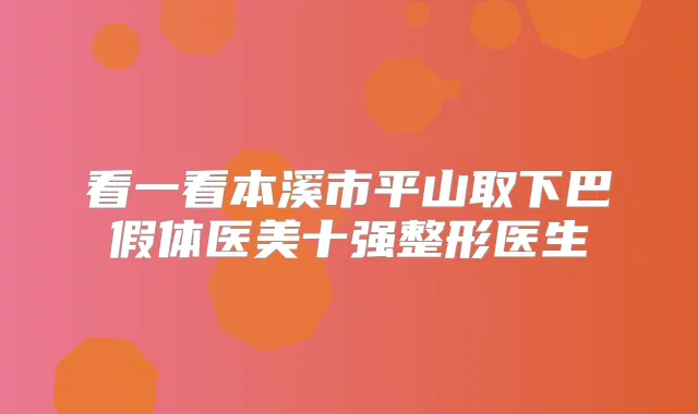 看一看本溪市平山取下巴假体医美十强整形医生