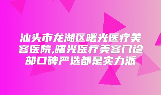 汕头市龙湖区曙光医疗美容医院,曙光医疗美容门诊部口碑严选都是实力派