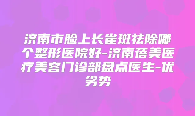 济南市脸上长雀斑祛除哪个整形医院好-济南蓓美医疗美容门诊部盘点医生-优劣势
