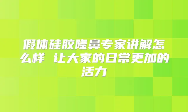 假体硅胶隆鼻专家讲解怎么样 让大家的日常更加的活力