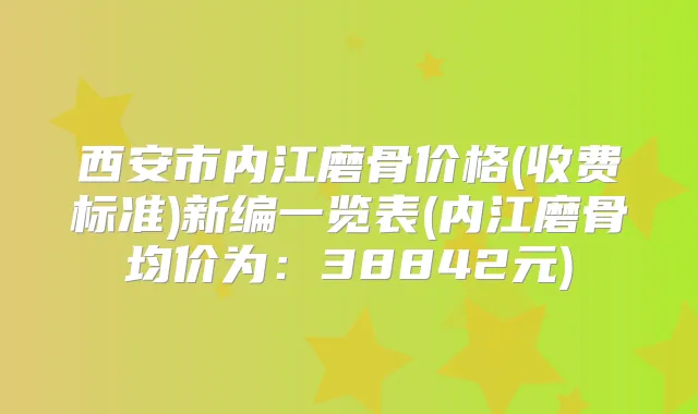 西安市内江磨骨价格(收费标准)新编一览表(内江磨骨均价为:38842元)